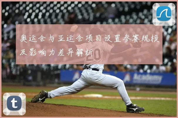 奥运会与亚运会项目设置参赛规模及影响力差异解析