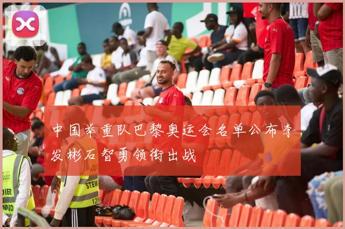 中国举重队巴黎奥运会名单公布李发彬石智勇领衔出战