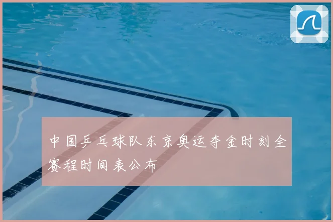 中国乒乓球队东京奥运夺金时刻全赛程时间表公布