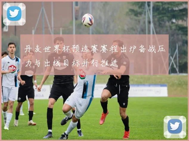 丹麦世界杯预选赛赛程出炉备战压力与出线目标并行推进