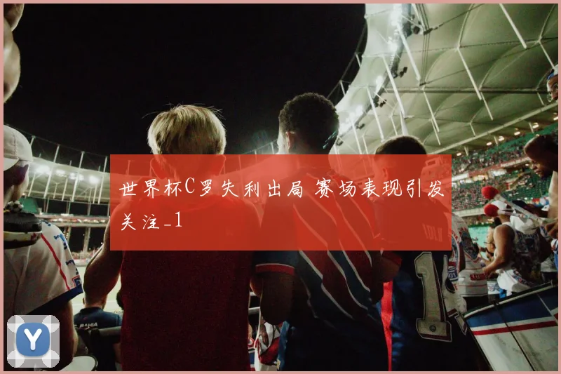 世界杯C罗失利出局 赛场表现引发关注_1