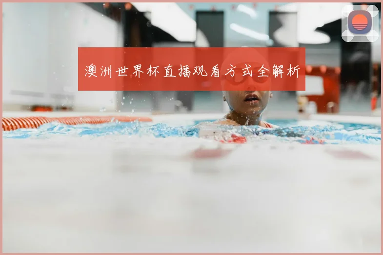 澳洲世界杯直播观看方式全解析