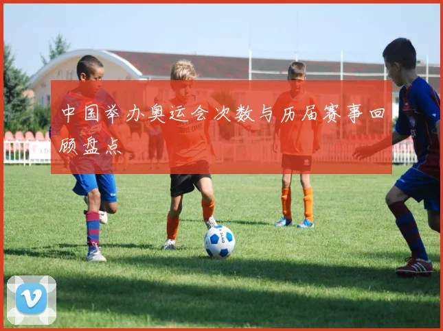 中国举办奥运会次数与历届赛事回顾盘点
