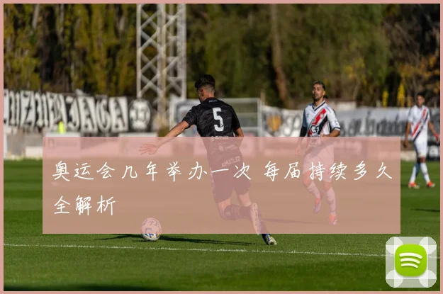 奥运会几年举办一次 每届持续多久全解析
