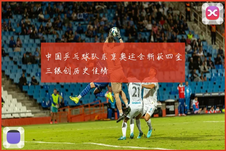 中国乒乓球队东京奥运会斩获四金三银创历史佳绩