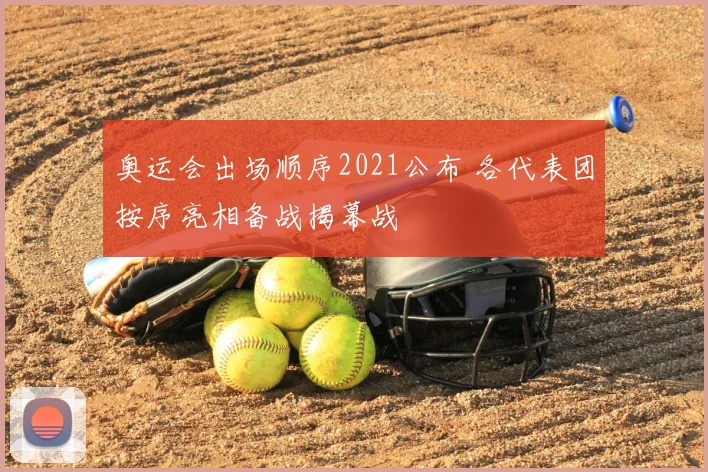 奥运会出场顺序2021公布 各代表团按序亮相备战揭幕战