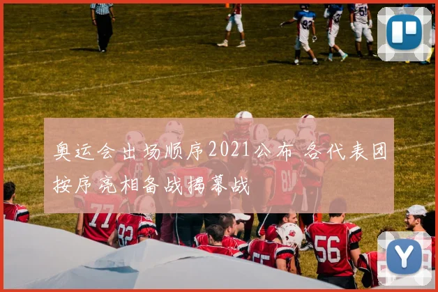 奥运会出场顺序2021公布 各代表团按序亮相备战揭幕战