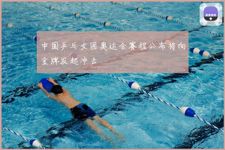 中国乒乓女团奥运会赛程公布将向金牌发起冲击