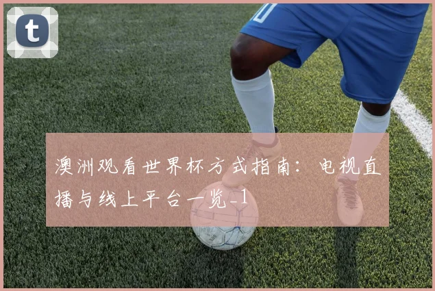 澳洲观看世界杯方式指南:电视直播与线上平台一览_1