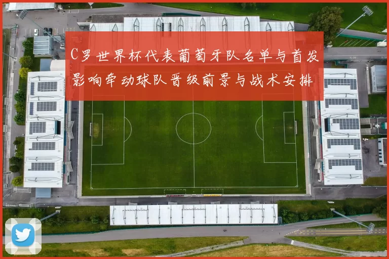 C罗世界杯代表葡萄牙队名单与首发影响牵动球队晋级前景与战术安排