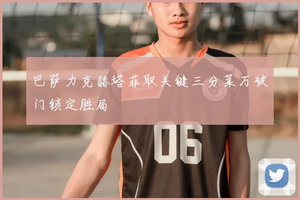 巴萨力克赫塔菲取关键三分莱万破门锁定胜局