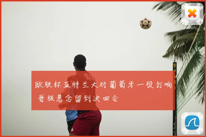 欧联杯亚特兰大对葡萄牙一役打响 晋级悬念留到次回合
