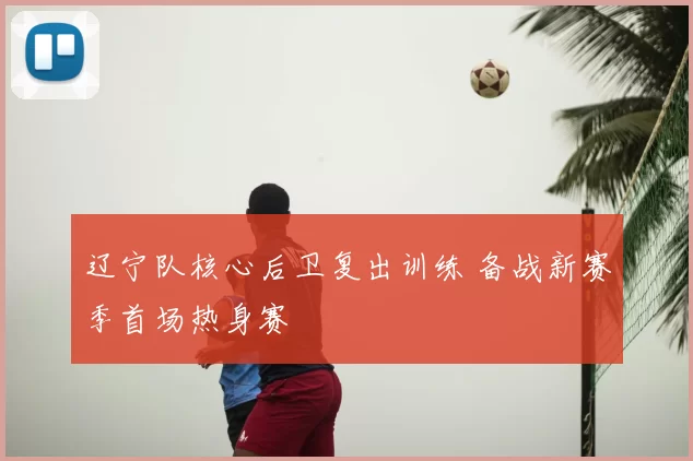 辽宁队核心后卫复出训练 备战新赛季首场热身赛