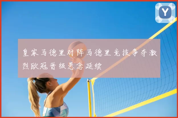 皇家马德里对阵马德里竞技争夺激烈欧冠晋级悬念延续