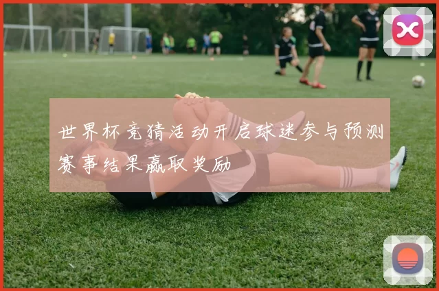 世界杯竞猜活动开启球迷参与预测赛事结果赢取奖励