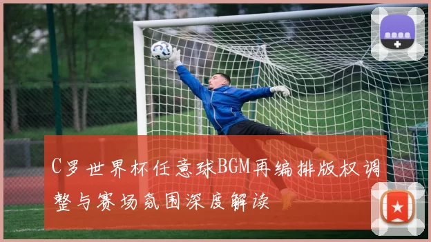 C罗世界杯任意球BGM再编排版权调整与赛场氛围深度解读
