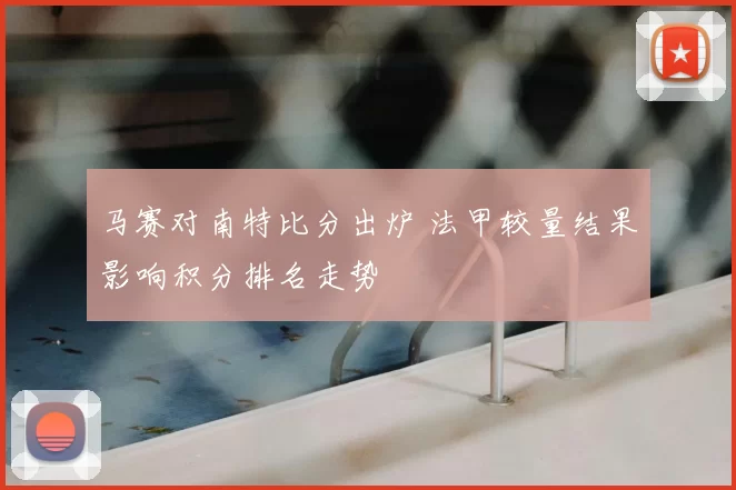 马赛对南特比分出炉 法甲较量结果影响积分排名走势