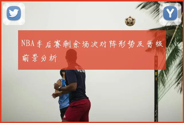 NBA季后赛剩余场次对阵形势及晋级前景分析
