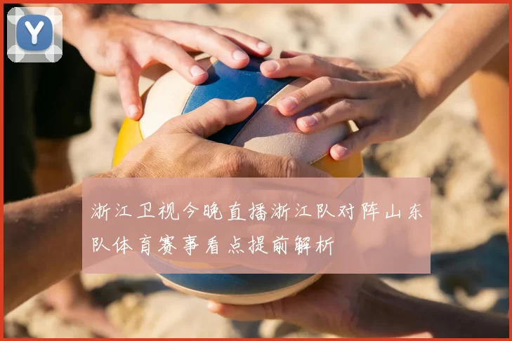 浙江卫视今晚直播浙江队对阵山东队体育赛事看点提前解析