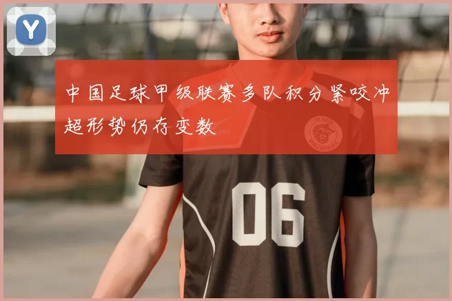中国足球甲级联赛多队积分紧咬冲超形势仍存变数