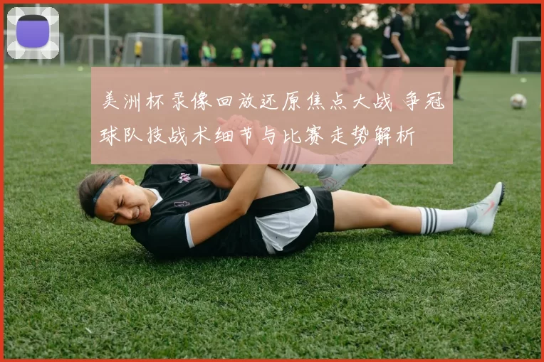 美洲杯录像回放还原焦点大战 争冠球队技战术细节与比赛走势解析