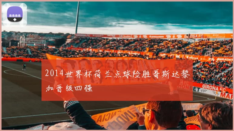 2014世界杯荷兰点球险胜哥斯达黎加晋级四强