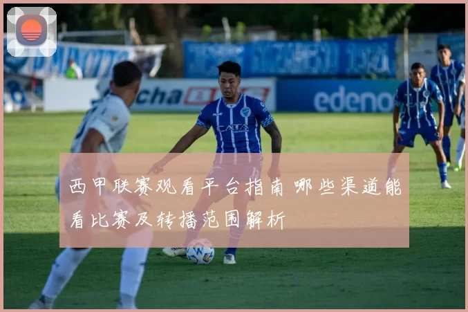 西甲联赛观看平台指南 哪些渠道能看比赛及转播范围解析