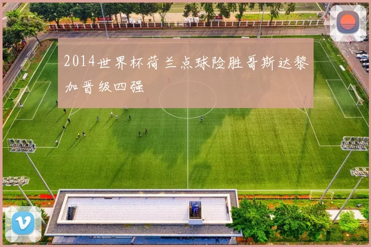 2014世界杯荷兰点球险胜哥斯达黎加晋级四强