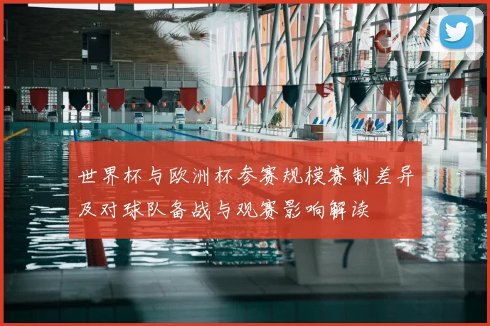 世界杯与欧洲杯参赛规模赛制差异及对球队备战与观赛影响解读