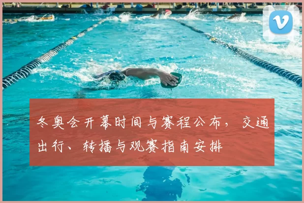 冬奥会开幕时间与赛程公布，交通出行、转播与观赛指南安排