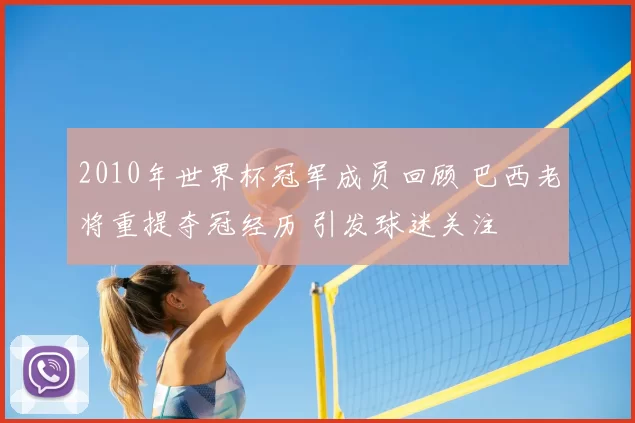 2010年世界杯冠军成员回顾 巴西老将重提夺冠经历 引发球迷关注