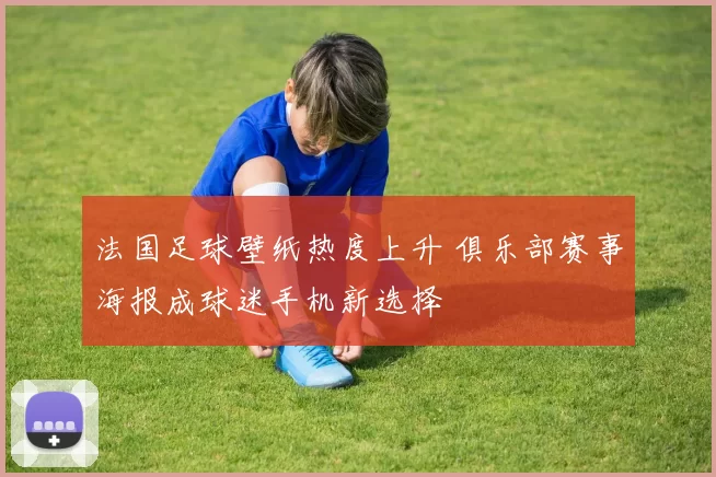 法国足球壁纸热度上升 俱乐部赛事海报成球迷手机新选择