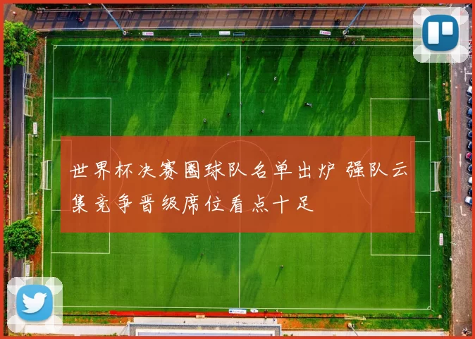 世界杯决赛圈球队名单出炉 强队云集竞争晋级席位看点十足