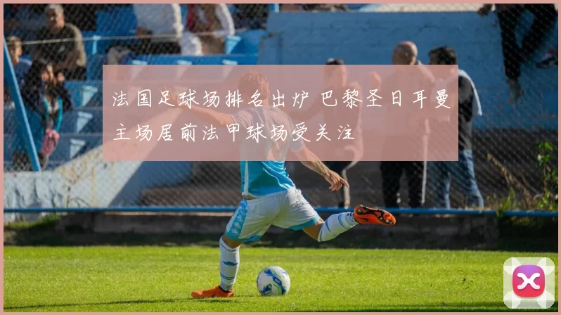法国足球场排名出炉 巴黎圣日耳曼主场居前法甲球场受关注