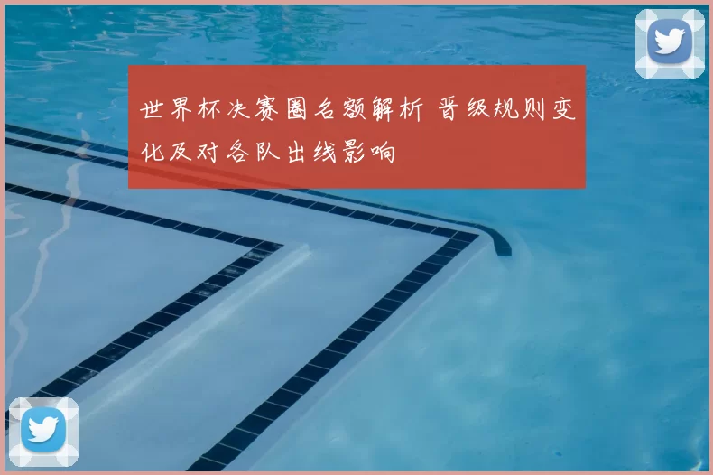 世界杯决赛圈名额解析 晋级规则变化及对各队出线影响