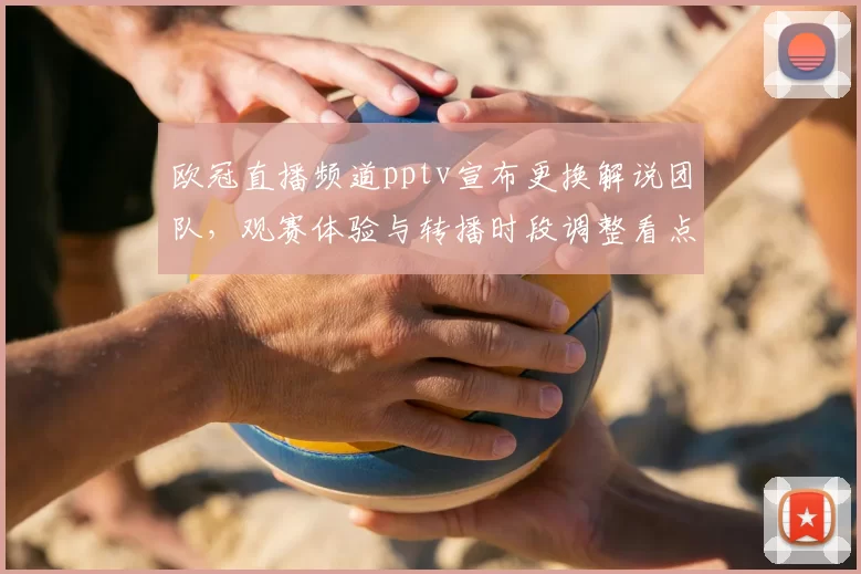 欧冠直播频道pptv宣布更换解说团队,观赛体验与转播时段调整看点