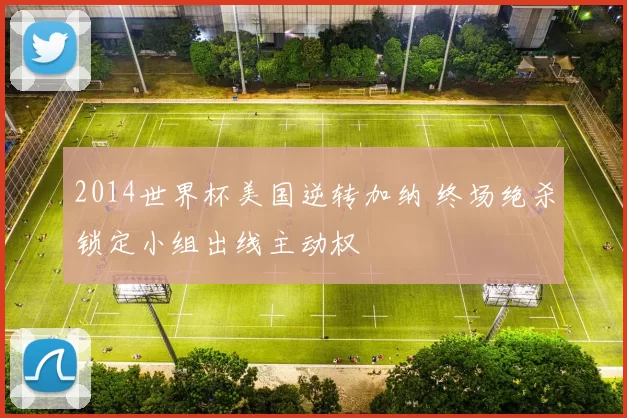 2014世界杯美国逆转加纳 终场绝杀锁定小组出线主动权