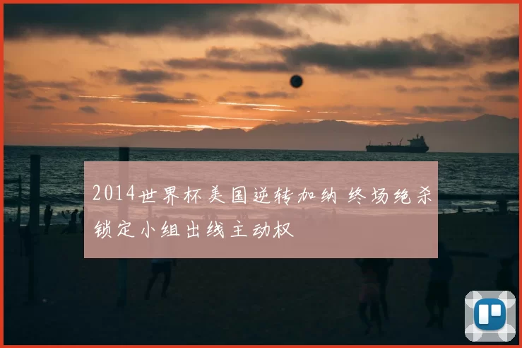 2014世界杯美国逆转加纳 终场绝杀锁定小组出线主动权