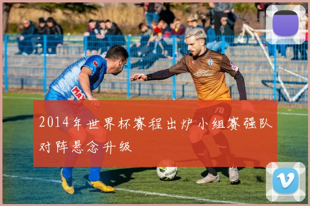 2014年世界杯赛程出炉小组赛强队对阵悬念升级