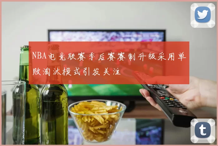NBA电竞联赛季后赛赛制升级采用单败淘汰模式引发关注