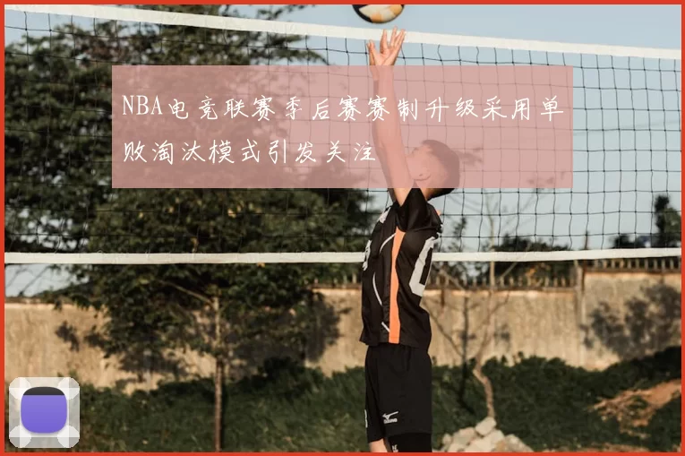 NBA电竞联赛季后赛赛制升级采用单败淘汰模式引发关注