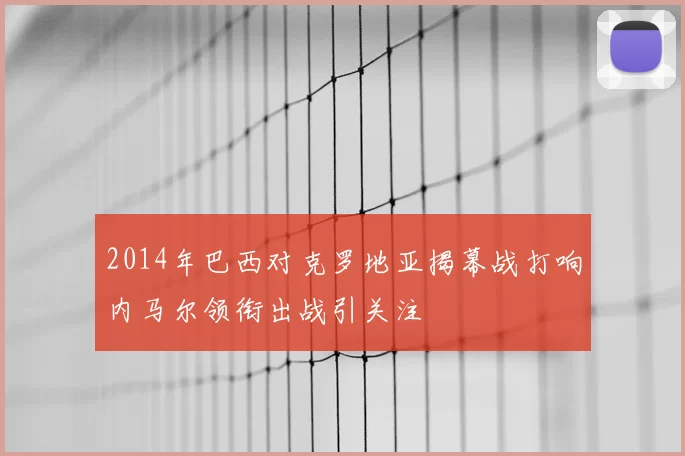 2014年巴西对克罗地亚揭幕战打响内马尔领衔出战引关注