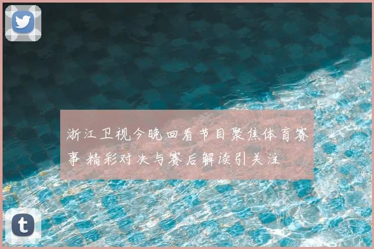 浙江卫视今晚回看节目聚焦体育赛事 精彩对决与赛后解读引关注