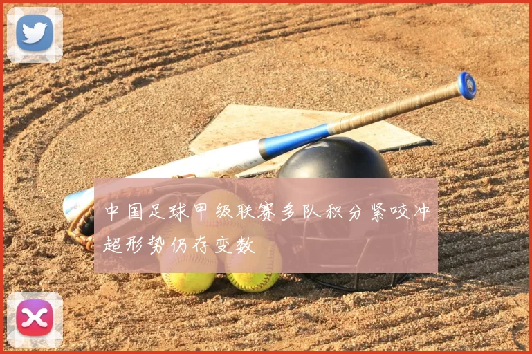 中国足球甲级联赛多队积分紧咬冲超形势仍存变数