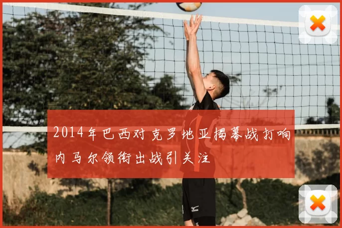 2014年巴西对克罗地亚揭幕战打响内马尔领衔出战引关注