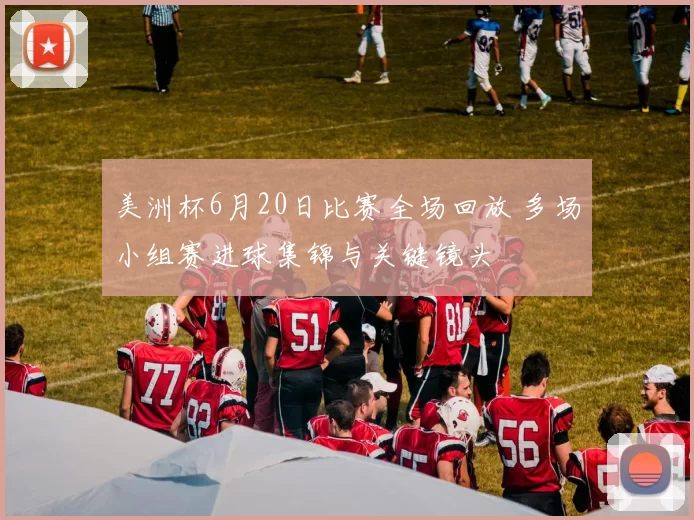 美洲杯6月20日比赛全场回放 多场小组赛进球集锦与关键镜头