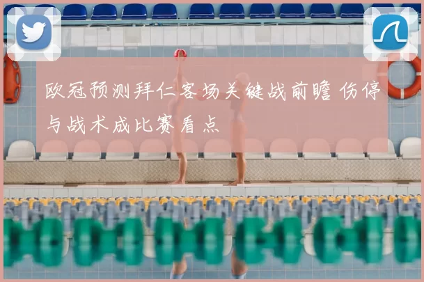 欧冠预测拜仁客场关键战前瞻 伤停与战术成比赛看点