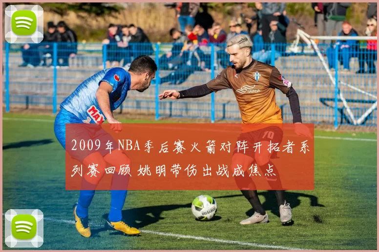 2009年NBA季后赛火箭对阵开拓者系列赛回顾 姚明带伤出战成焦点