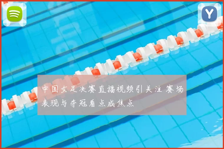 中国女足决赛直播视频引关注 赛场表现与夺冠看点成焦点
