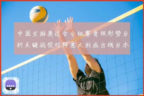 中国女排奥运会小组赛晋级形势分析关键战役对阵意大利成出线分水岭